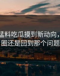91爆料猛料吃瓜摸到新动向，绕了一圈还是回到那个问题