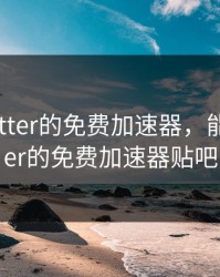 能上twitter的免费加速器，能上twitter的免费加速器贴吧