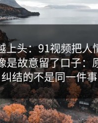 越冷门越上头：91视频把人情绪直接拉满，像是故意留了口子：原来大家纠结的不是同一件事