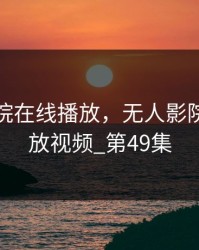 无人影院在线播放，无人影院在线播放视频_第49集