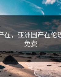 亚洲国产在，亚洲国产在伦理线观看免费