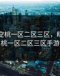 精品樱空桃一区二区三区，精品樱空桃一区二区三区手游