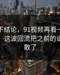 别急着下结论，91视频再看一遍味道全变了，这波回流把之前的说法全冲散了