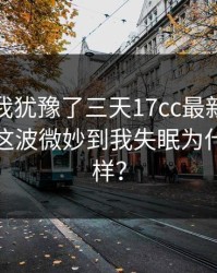 这事儿我犹豫了三天17cc最新入口原创视频这波微妙到我失眠为什么会这样？