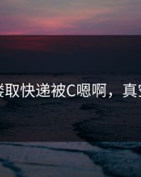 真空下楼取快递被C嗯啊，真空拿快递