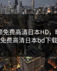 暖暖视频免费高清日本HD，暖暖视频免费高清日本bd下载