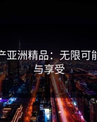 探索国产亚洲精品：无限可能的文化与享受