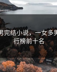 一女多男完结小说，一女多男小说排行榜前十名