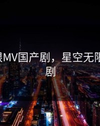 星空无限MV国产剧，星空无限mv国产剧