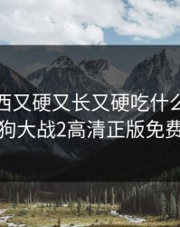 狗狗东西又硬又长又硬吃什么药，人狗大战2高清正版免费