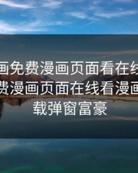 严选漫画免费漫画页面看在线，严选漫画免费漫画页面在线看漫画免费下载弹窗富豪