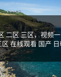 视频一区 二区 三区，视频一区 二区 三区 在线观看 国产 日韩