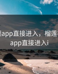 榴莲视频app直接进入，榴莲视频官网app直接进入i