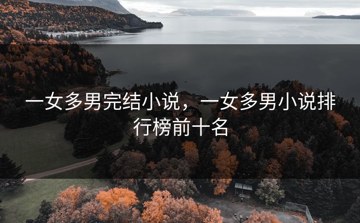一女多男完结小说,一女多男小说排行榜前十名 一女多男完结小说,一女多男小说排行榜前十名