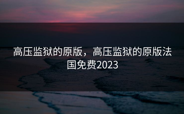 高压监狱的原版，高压监狱的原版法国免费2023