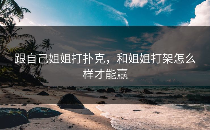跟自己姐姐打扑克，和姐姐打架怎么样才能赢