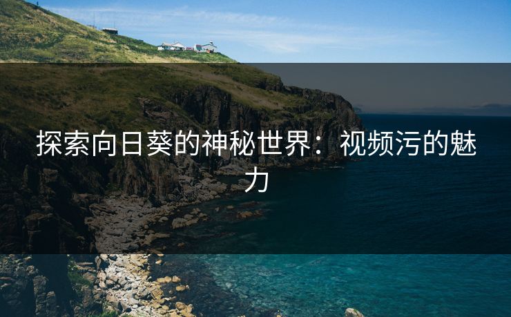 探索向日葵的神秘世界：视频污的魅力
