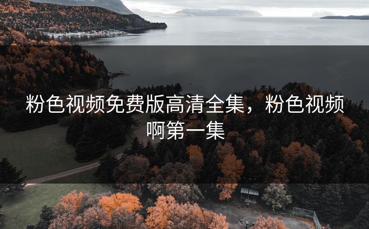 粉色视频免费版高清全集,粉色视频啊第一集 粉色视频免费版高清全集,粉色视频啊第一集