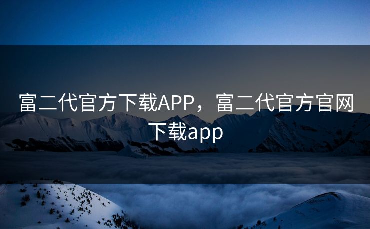 富二代官方下载APP，富二代官方官网下载app