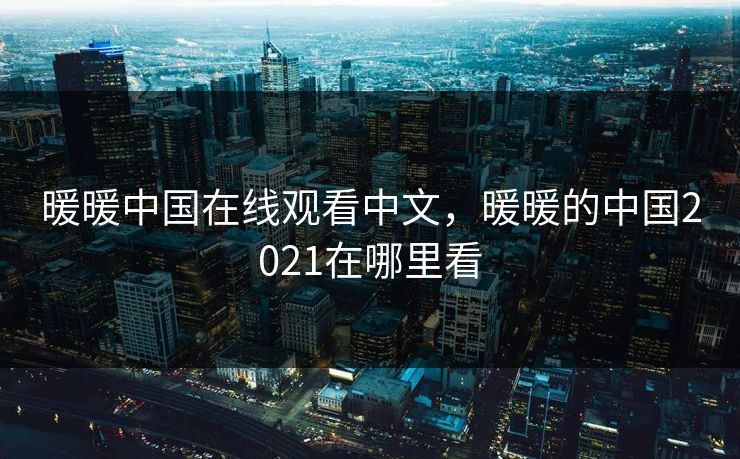 暖暖中国在线观看中文，暖暖的中国2021在哪里看