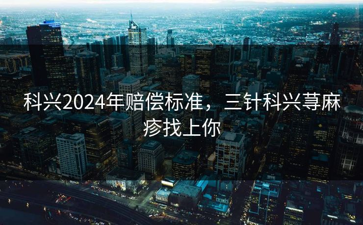 科兴2024年赔偿标准，三针科兴荨麻疹找上你