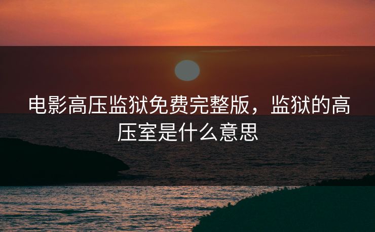 电影高压监狱免费完整版，监狱的高压室是什么意思