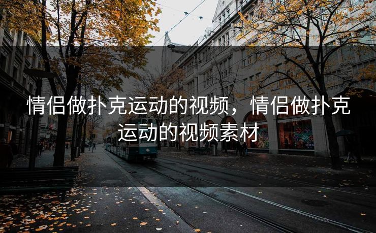 情侣做扑克运动的视频，情侣做扑克运动的视频素材