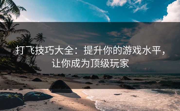 打飞技巧大全：提升你的游戏水平，让你成为顶级玩家