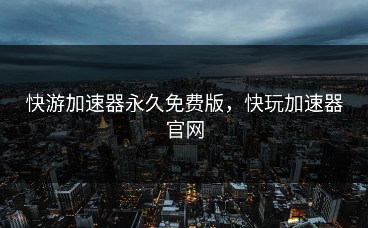 快游加速器永久免费版，快玩加速器官网