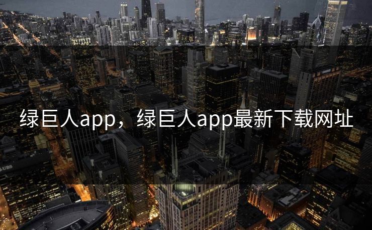绿巨人app，绿巨人app最新下载网址