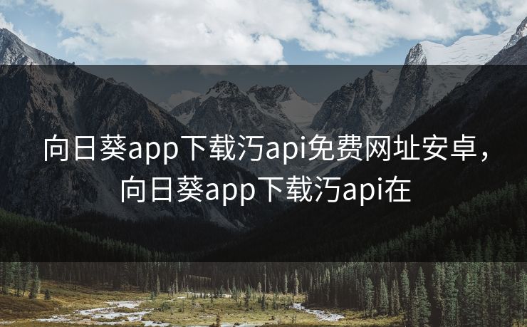 向日葵app下载汅api免费网址安卓，向日葵app下载汅api在