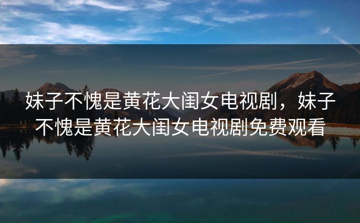 妹子不愧是黄花大闺女电视剧，妹子不愧是黄花大闺女电视剧免费观看