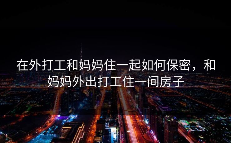 在外打工和妈妈住一起如何保密，和妈妈外出打工住一间房子