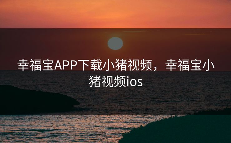 幸福宝APP下载小猪视频，幸福宝小猪视频ios