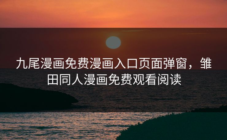 九尾漫画免费漫画入口页面弹窗，雏田同人漫画免费观看阅读