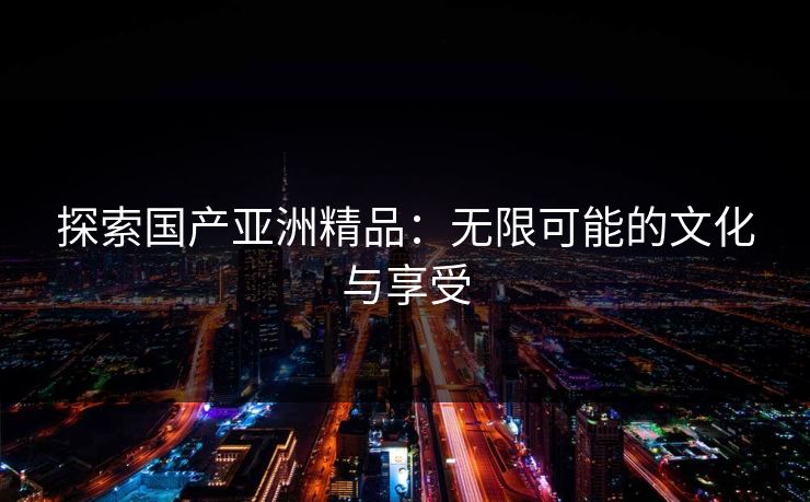 探索国产亚洲精品：无限可能的文化与享受