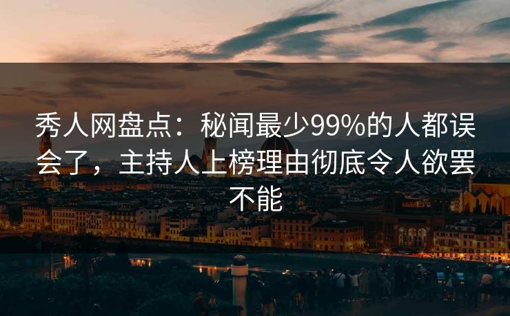 秀人网盘点：秘闻最少99%的人都误会了，主持人上榜理由彻底令人欲罢不能