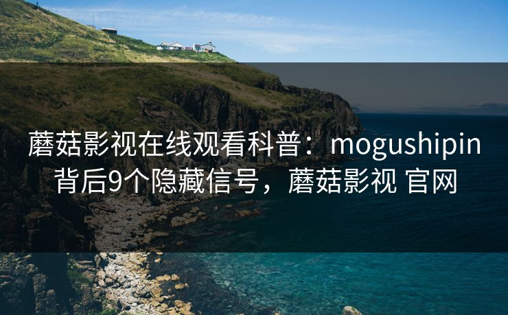 蘑菇影视在线观看科普:mogushipin背后9个隐藏信号,蘑菇影视 官网 蘑菇影视在线观看科普:mogushipin背后9个隐藏信号,蘑菇影视 官网