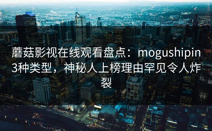 蘑菇影视在线观看盘点:mogushipin3种类型,神秘人上榜理由罕见令人炸裂 蘑菇影视在线观看盘点:mogushipin3种类型,神秘人上榜理由罕见令人炸裂