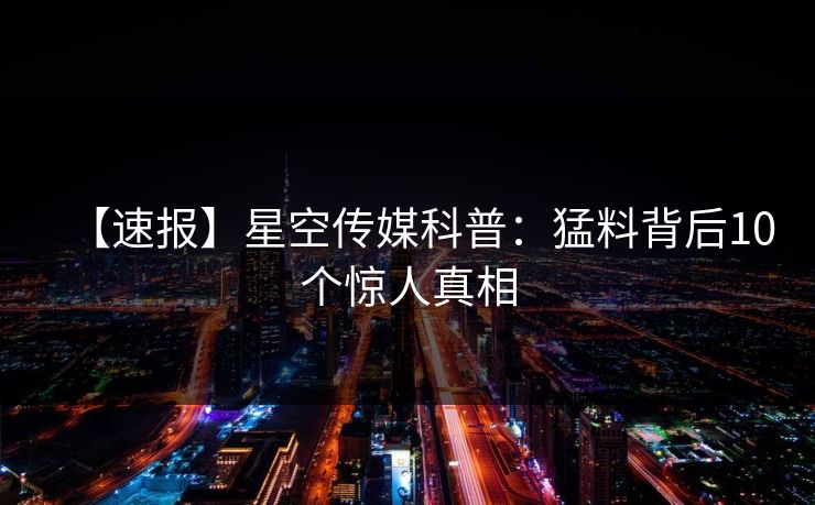 【速报】星空传媒科普：猛料背后10个惊人真相