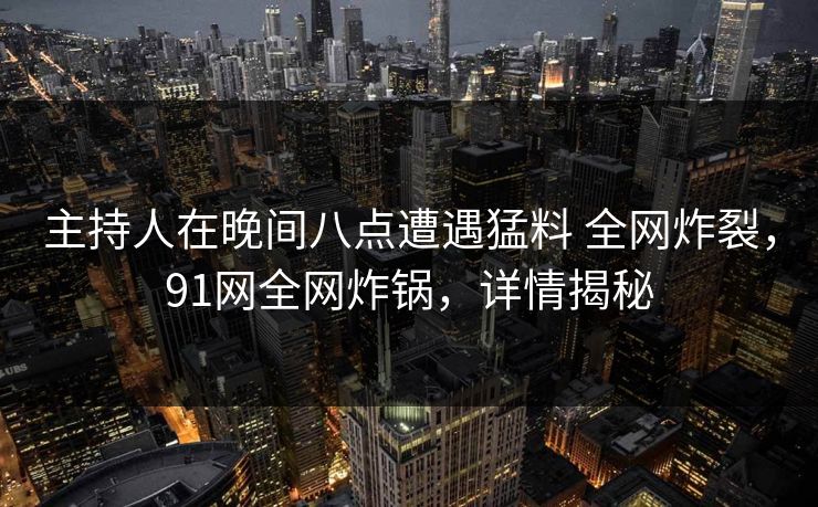 主持人在晚间八点遭遇猛料 全网炸裂,91网全网炸锅,详情揭秘 主持人在晚间八点遭遇猛料 全网炸裂,91网全网炸锅,详情揭秘
