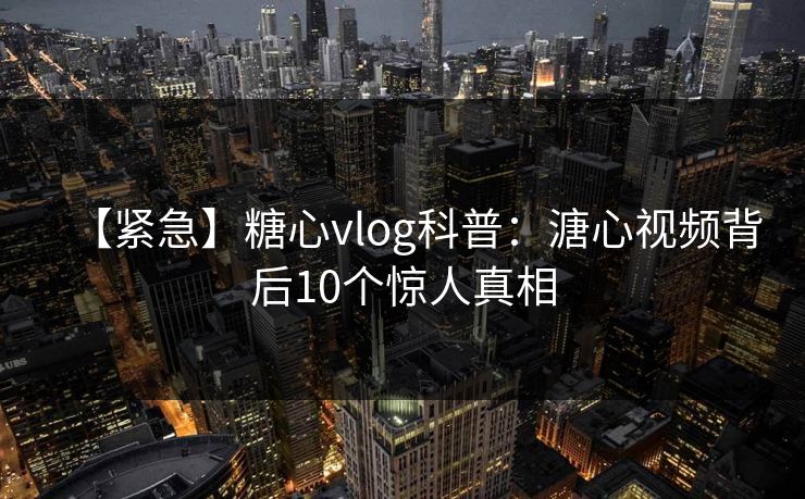 【紧急】糖心vlog科普：溏心视频背后10个惊人真相
