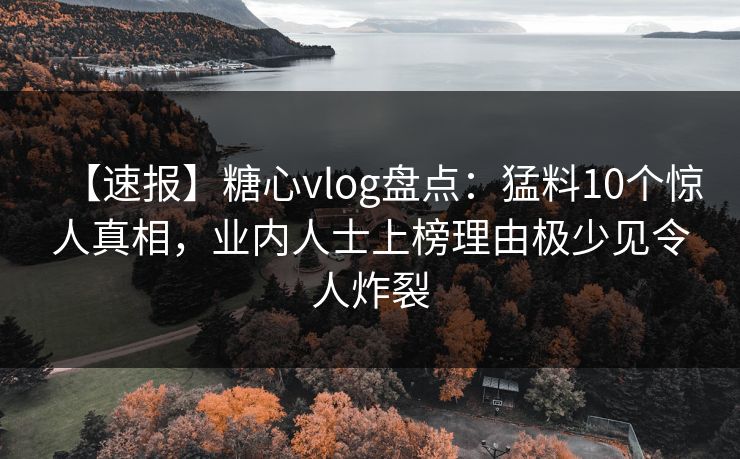 【速报】糖心vlog盘点：猛料10个惊人真相，业内人士上榜理由极少见令人炸裂