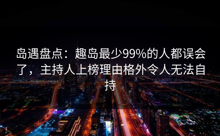岛遇盘点：趣岛最少99%的人都误会了，主持人上榜理由格外令人无法自持