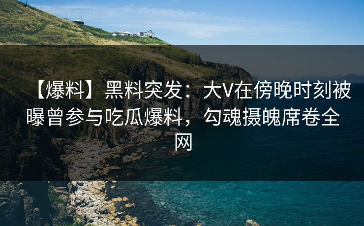 【爆料】黑料突发:大V在傍晚时刻被曝曾参与吃瓜爆料,勾魂摄魄席卷全网 【爆料】黑料突发:大V在傍晚时刻被曝曾参与吃瓜爆料,勾魂摄魄席卷全网