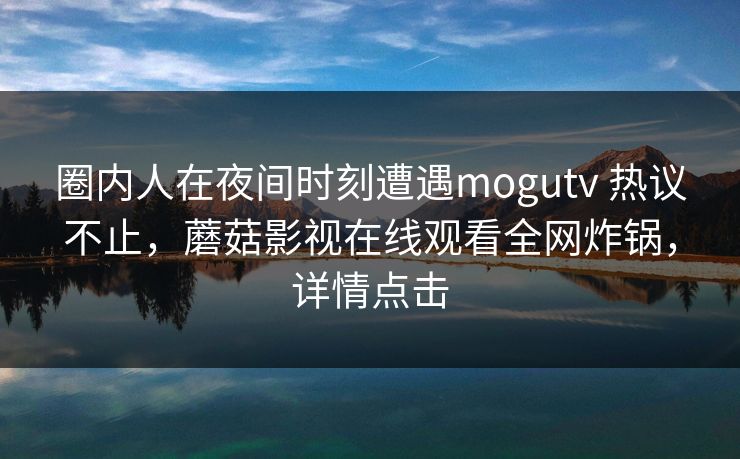 圈内人在夜间时刻遭遇mogutv 热议不止，蘑菇影视在线观看全网炸锅，详情点击