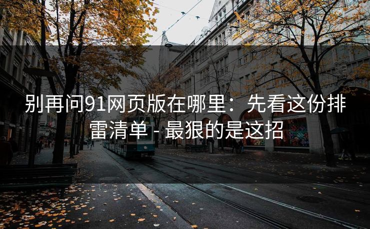 别再问91网页版在哪里:先看这份排雷清单 - 最狠的是这招 别再问91网页版在哪里:先看这份排雷清单 - 最狠的是这招