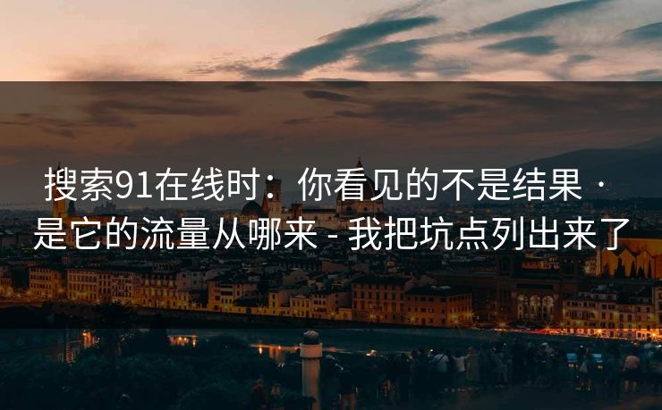 搜索91在线时:你看见的不是结果 · 是它的流量从哪来 - 我把坑点列出来了 搜索91在线时:你看见的不是结果 · 是它的流量从哪来 - 我把坑点列出来了