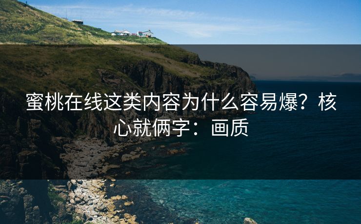蜜桃在线这类内容为什么容易爆?核心就俩字:画质 蜜桃在线这类内容为什么容易爆?核心就俩字:画质