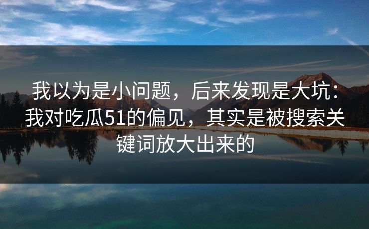我以为是小问题,后来发现是大坑:我对吃瓜51的偏见,其实是被搜索关键词放大出来的 我以为是小问题,后来发现是大坑:我对吃瓜51的偏见,其实是被搜索关键词放大出来的